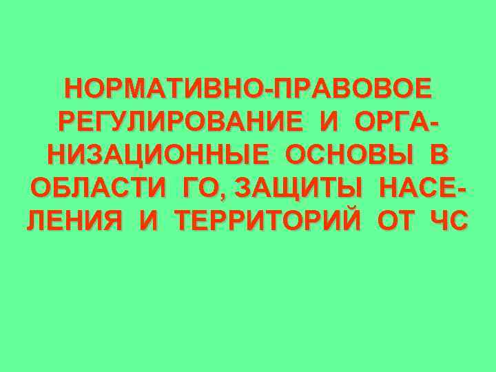 НОРМАТИВНО-ПРАВОВОЕ РЕГУЛИРОВАНИЕ И ОРГАНИЗАЦИОННЫЕ ОСНОВЫ В ОБЛАСТИ ГО, ЗАЩИТЫ НАСЕЛЕНИЯ И ТЕРРИТОРИЙ ОТ ЧС