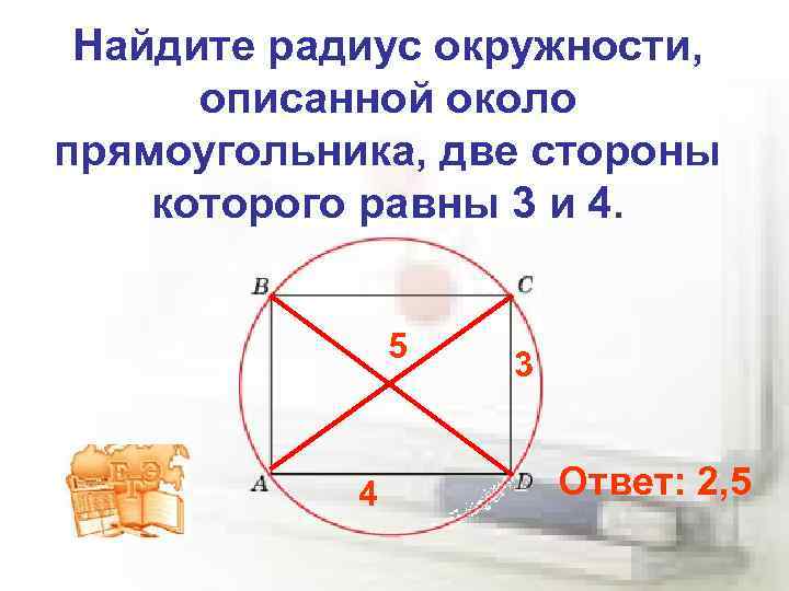 Найдите радиус окружности, описанной около прямоугольника, две стороны которого равны 3 и 4. 5