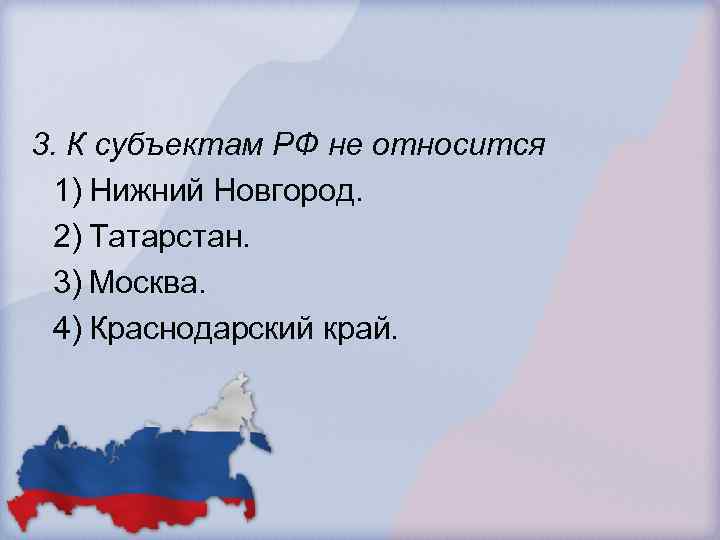 3. К субъектам РФ не относится 1) Нижний Новгород. 2) Татарстан. 3) Москва. 4)