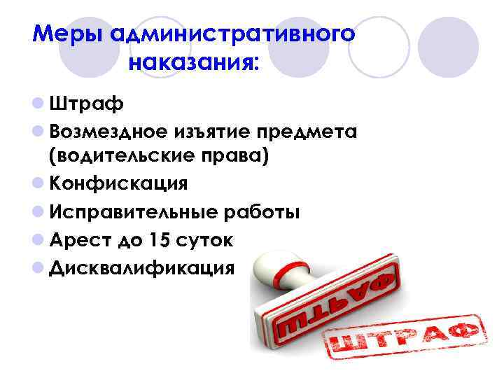 Меры административного наказания: l Штраф l Возмездное изъятие предмета (водительские права) l Конфискация l