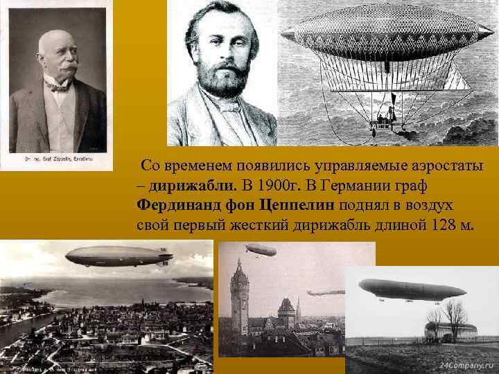 Со временем появились управляемые аэростаты – дирижабли. В 1900 г. В Германии граф Фердинанд