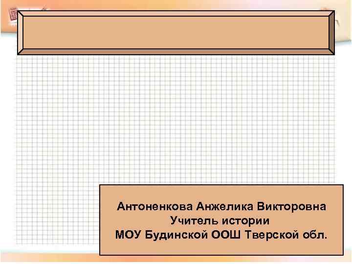 Антоненкова Анжелика Викторовна Учитель истории МОУ Будинской ООШ Тверской обл. 