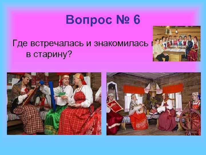 Вопрос № 6 Где встречалась и знакомилась молодёжь в старину? 