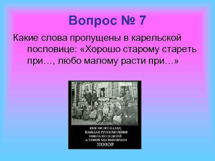 Вопрос № 7 Какие слова пропущены в карельской пословице: «Хорошо старому стареть при…, любо