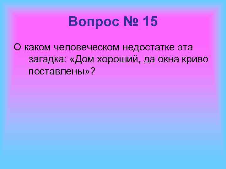 Вопрос № 15 О каком человеческом недостатке эта загадка: «Дом хороший, да окна криво