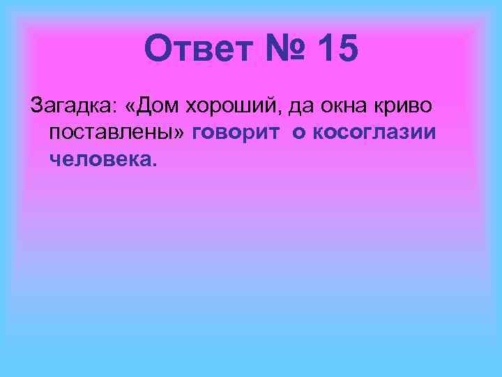 Ответ № 15 Загадка: «Дом хороший, да окна криво поставлены» говорит о косоглазии человека.