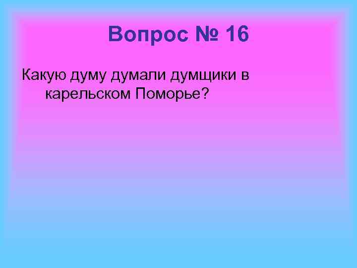 Вопрос № 16 Какую думу думали думщики в карельском Поморье? 