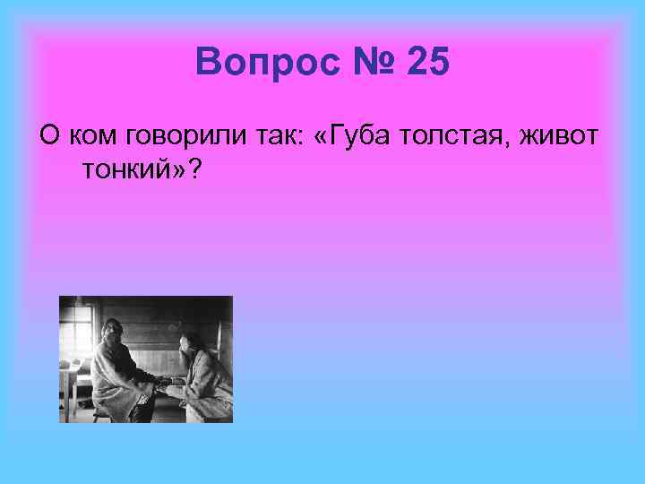 Вопрос № 25 О ком говорили так: «Губа толстая, живот тонкий» ? 