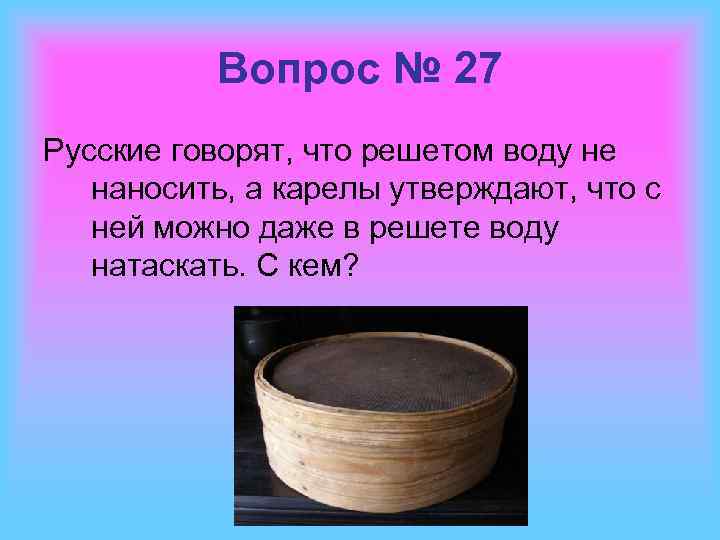 Вопрос № 27 Русские говорят, что решетом воду не наносить, а карелы утверждают, что