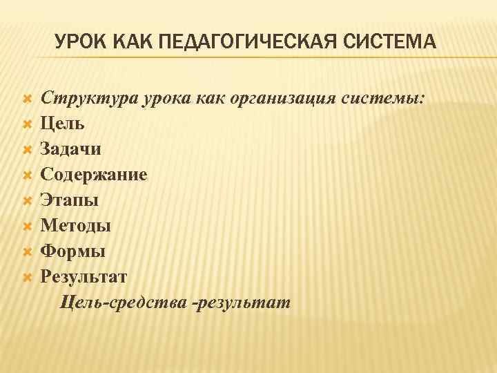УРОК КАК ПЕДАГОГИЧЕСКАЯ СИСТЕМА Структура урока как организация системы: Цель Задачи Содержание Этапы Методы
