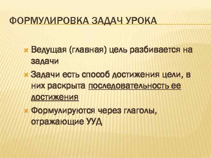 ФОРМУЛИРОВКА ЗАДАЧ УРОКА Ведущая (главная) цель разбивается на задачи Задачи есть способ достижения цели,