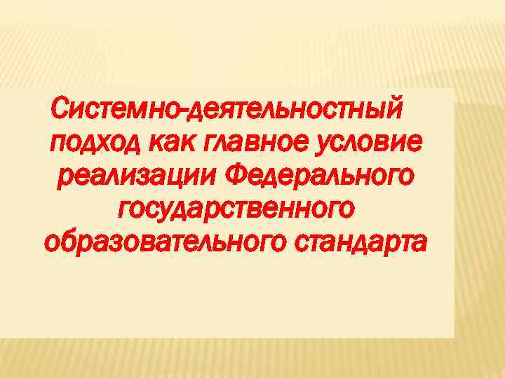 Системно-деятельностный подход как главное условие реализации Федерального государственного образовательного стандарта 