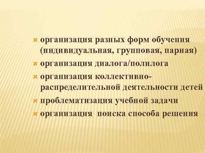  организация разных форм обучения (индивидуальная, групповая, парная) организация диалога/полилога организация коллективнораспределительной деятельности детей