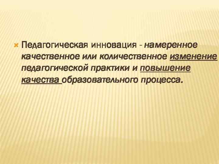  Педагогическая инновация - намеренное качественное или количественное изменение педагогической практики и повышение качества