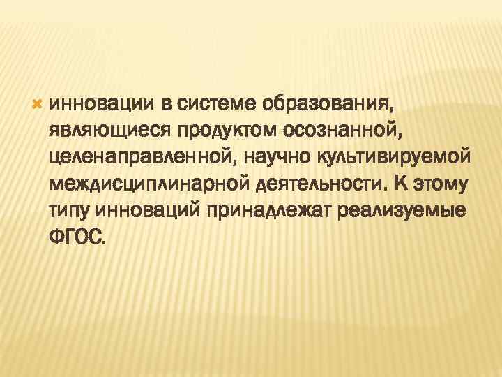  инновации в системе образования, являющиеся продуктом осознанной, целенаправленной, научно культивируемой междисциплинарной деятельности. К