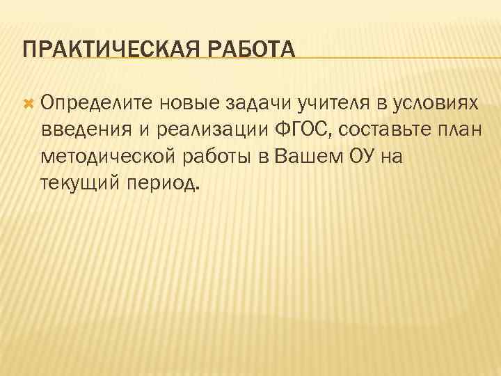 ПРАКТИЧЕСКАЯ РАБОТА Определите новые задачи учителя в условиях введения и реализации ФГОС, составьте план