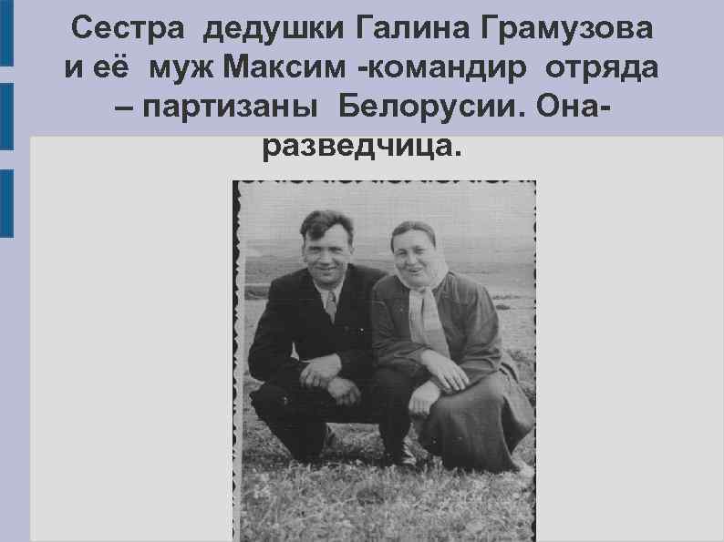 Сестра дедушки Галина Грамузова и её муж Максим -командир отряда – партизаны Белорусии. Онаразведчица.