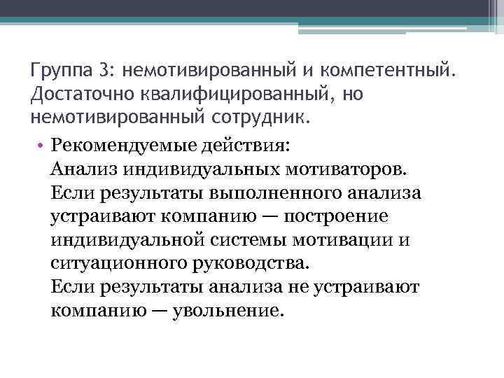 Группа 3: немотивированный и компетентный. Достаточно квалифицированный, но немотивированный сотрудник. • Рекомендуемые действия: Анализ