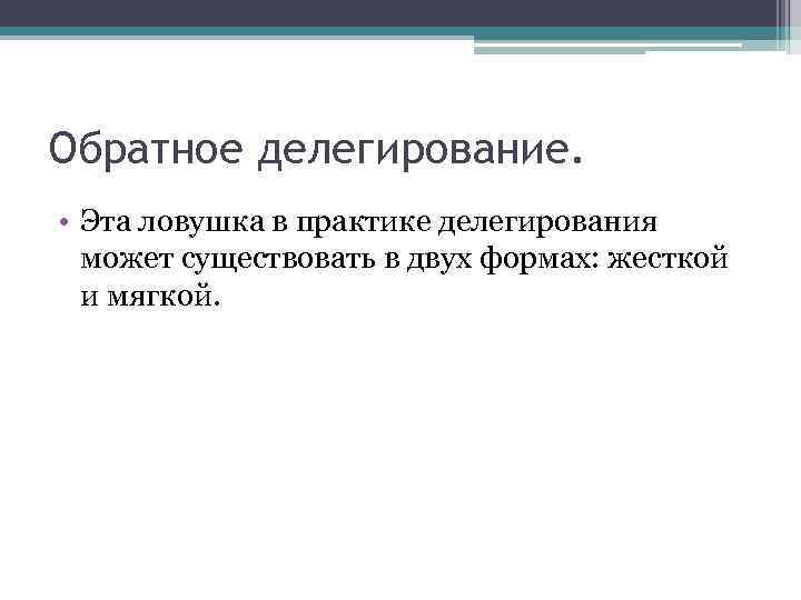 Обратное делегирование. • Эта ловушка в практике делегирования может существовать в двух формах: жесткой