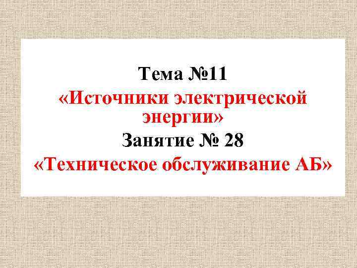 Тема № 11 «Источники электрической энергии» Занятие № 28 «Техническое обслуживание АБ» 
