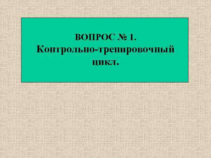 ВОПРОС № 1. Контрольно-тренировочный цикл. 