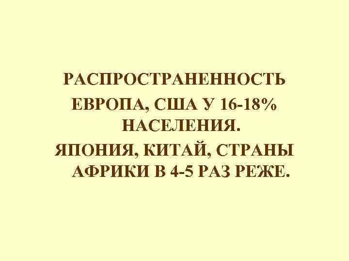 РАСПРОСТРАНЕННОСТЬ ЕВРОПА, США У 16 -18% НАСЕЛЕНИЯ. ЯПОНИЯ, КИТАЙ, СТРАНЫ АФРИКИ В 4 -5
