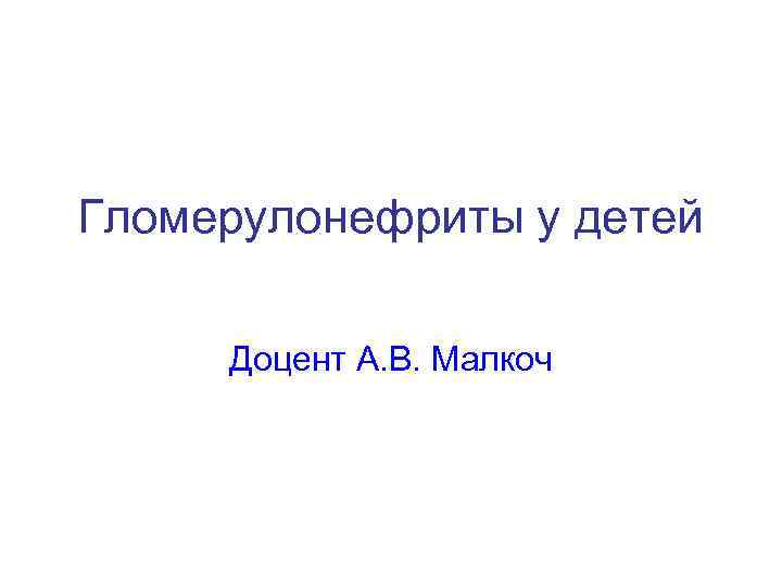Гломерулонефриты у детей Доцент А. В. Малкоч 