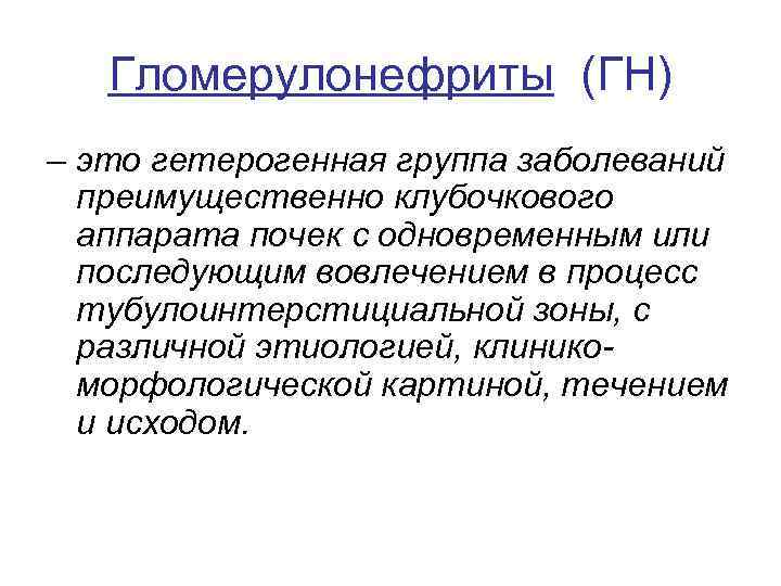 Гломерулонефриты (ГН) – это гетерогенная группа заболеваний преимущественно клубочкового аппарата почек с одновременным или
