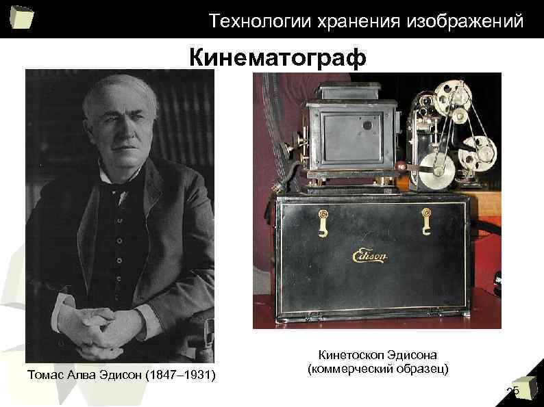 Технологии хранения изображений Кинематограф Томас Алва Эдисон (1847– 1931) Кинетоскоп Эдисона (коммерческий образец) 25