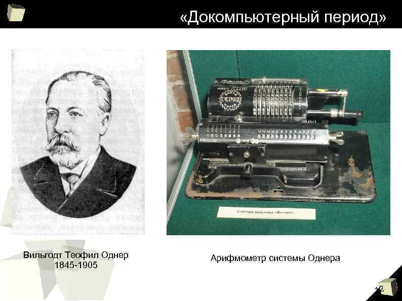  «Докомпьютерный период» Вильгодт Теофил Однер 1845 -1905 Арифмометр системы Однера 12 