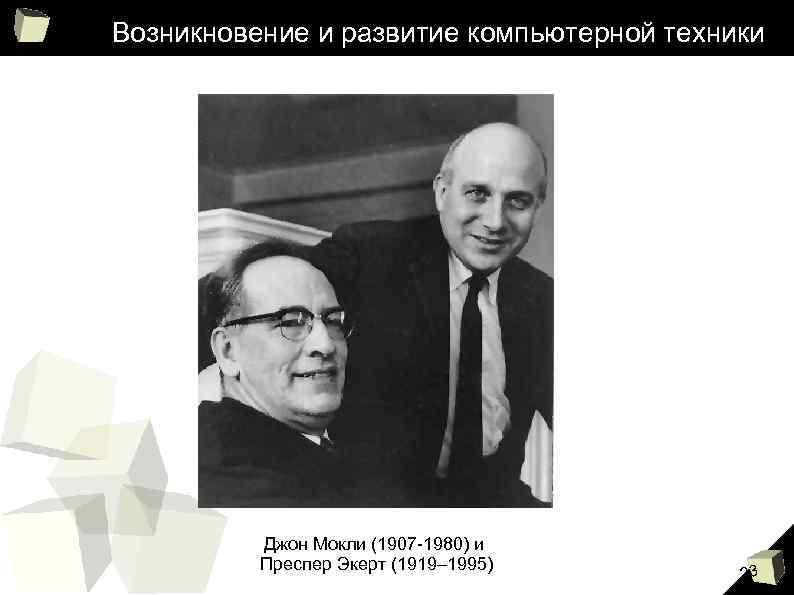 Возникновение и развитие компьютерной техники Джон Мокли (1907 -1980) и Преспер Экерт (1919– 1995)