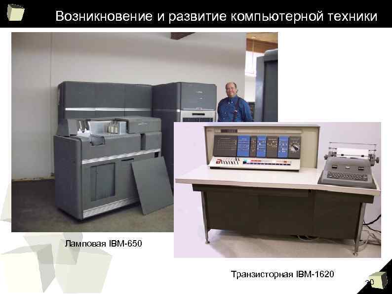 Возникновение и развитие компьютерной техники Ламповая IBM-650 Транзисторная IBM-1620 30 