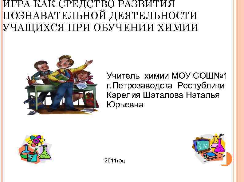 ИГРА КАК СРЕДСТВО РАЗВИТИЯ ПОЗНАВАТЕЛЬНОЙ ДЕЯТЕЛЬНОСТИ УЧАЩИХСЯ ПРИ ОБУЧЕНИИ ХИМИИ Учитель химии МОУ СОШ№