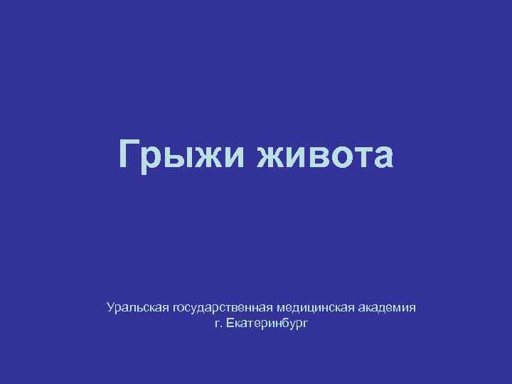 Грыжи живота Уральская государственная медицинская академия г. Екатеринбург 
