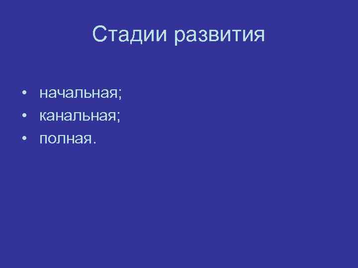 Стадии развития • начальная; • канальная; • полная. 