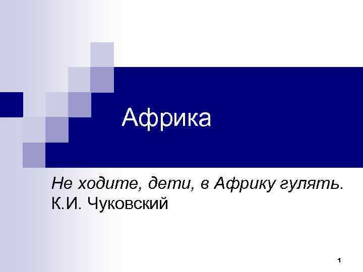 Африка Не ходите, дети, в Африку гулять. К. И. Чуковский 1 