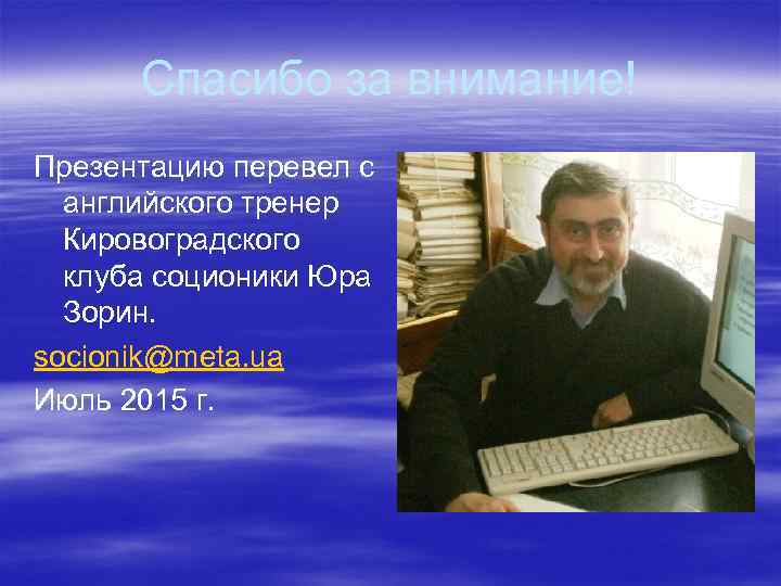 Спасибо за внимание! Презентацию перевел с английского тренер Кировоградского клуба соционики Юра Зорин. socionik@meta.