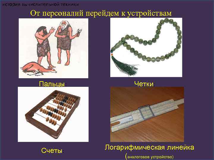 история вычислительной техники От персоналий перейдем к устройствам Пальцы: Счеты: Четки: Логарифмическая линейка (аналоговое