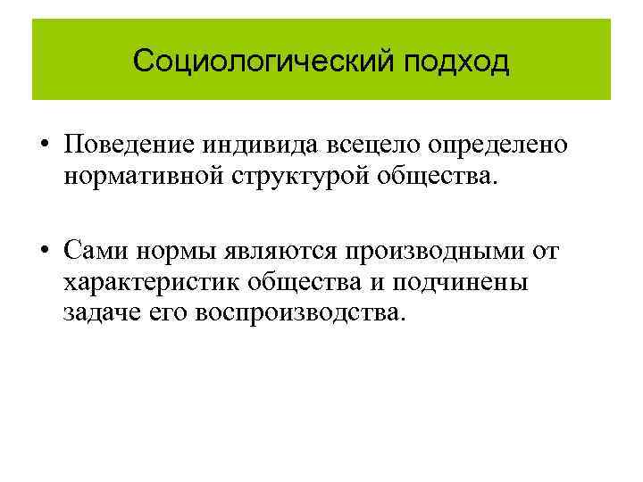Социологический подход • Поведение индивида всецело определено нормативной структурой общества. • Сами нормы являются