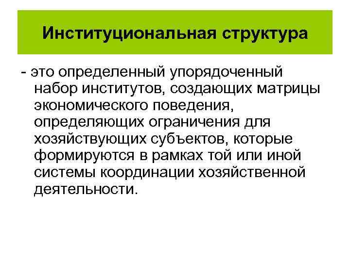 Институциональная структура - это определенный упорядоченный набор институтов, создающих матрицы экономического поведения, определяющих ограничения