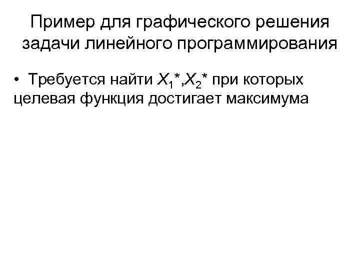 Пример для графического решения задачи линейного программирования • Требуется найти X 1*, X 2*