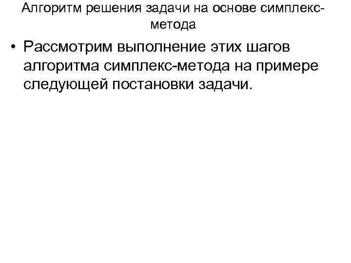 Алгоритм решения задачи на основе симплексметода • Рассмотрим выполнение этих шагов алгоритма симплекс-метода на