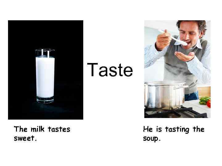 Taste The milk tastes sweet. He is tasting the soup. 