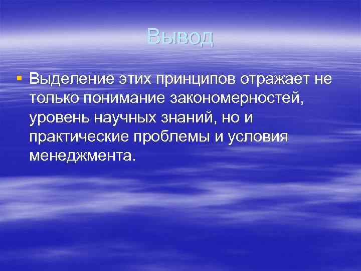 Вывод § Выделение этих принципов отражает не только понимание закономерностей, уровень научных знаний, но