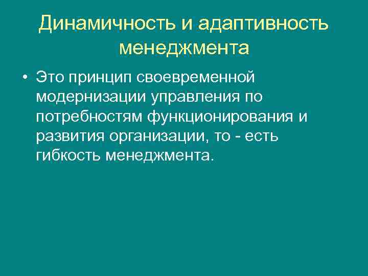 Динамичность и адаптивность менеджмента • Это принцип своевременной модернизации управления по потребностям функционирования и