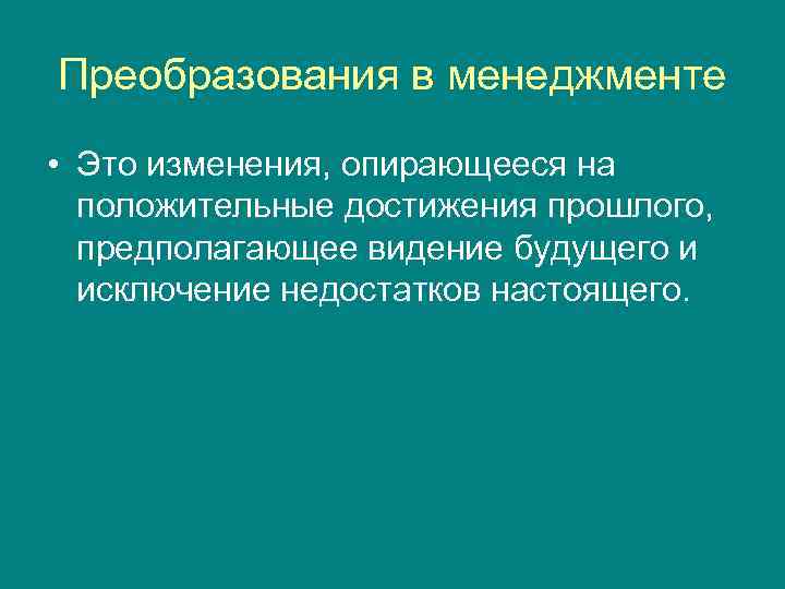 Преобразования в менеджменте • Это изменения, опирающееся на положительные достижения прошлого, предполагающее видение будущего