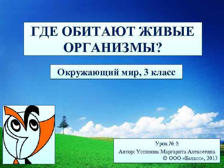 ГДЕ ОБИТАЮТ ЖИВЫЕ ОРГАНИЗМЫ? Окружающий мир, 3 класс Урок № 5 Автор: Устинова Маргарита