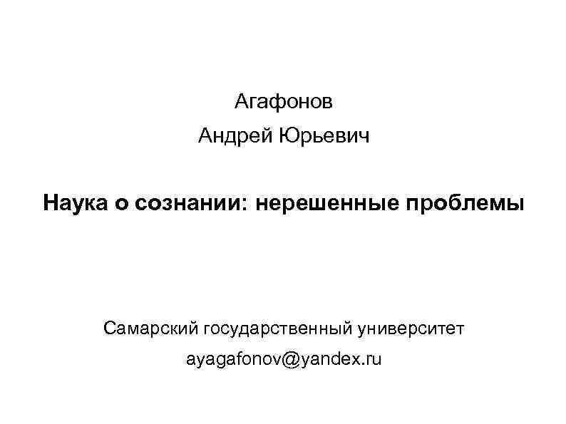 Агафонов Андрей Юрьевич Наука о сознании: нерешенные проблемы Самарский государственный университет ayagafonov@yandex. ru 