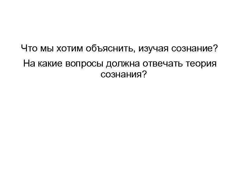 Что мы хотим объяснить, изучая сознание? На какие вопросы должна отвечать теория сознания? 