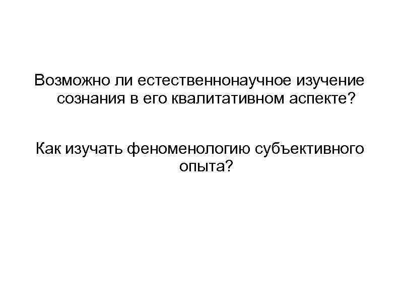 Возможно ли естественнонаучное изучение сознания в его квалитативном аспекте? Как изучать феноменологию субъективного опыта?